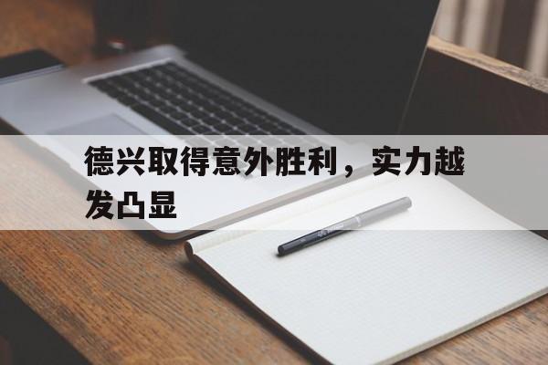 黑白直播体育-德兴取得意外胜利，实力越发凸显